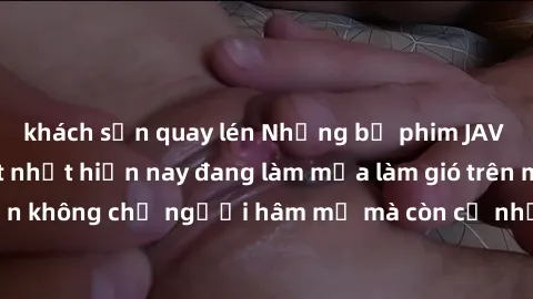 khách sạn quay lén Những bộ phim JAV idol không che hot nhất hiện nay đang làm mưa làm gió trên mạng, hấp dẫn không chỉ người hâm mộ mà còn cả những ai mới tìm hiểu về thể loại này!