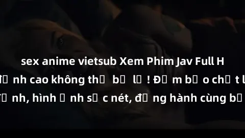 sex anime vietsub Xem Phim Jav Full HD: Những bộ phim đỉnh cao không thể bỏ lỡ! Đảm bảo chất lượng ổn định, hình ảnh sắc nét, đồng hành cùng bạn trong những giây phút thư giãn!