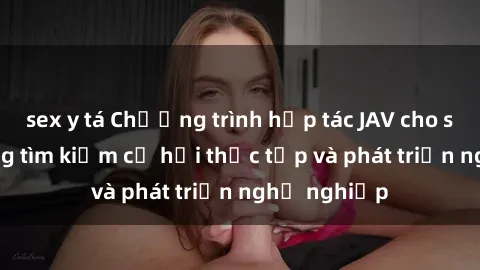 sex y tá Chương trình hợp tác JAV cho sinh viên đang tìm kiếm cơ hội thực tập và phát triển nghề nghiệp
