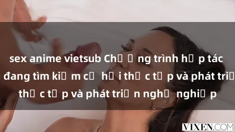 sex anime vietsub Chương trình hợp tác JAV cho sinh viên đang tìm kiếm cơ hội thực tập và phát triển nghề nghiệp