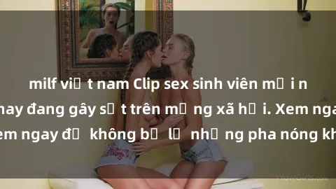 milf việt nam Clip sex sinh viên mới nhất hot nhất năm nay đang gây sốt trên mạng xã hội. Xem ngay để không bỏ lỡ những pha nóng không thể bỏ qua!