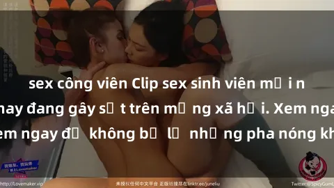 sex công viên Clip sex sinh viên mới nhất hot nhất năm nay đang gây sốt trên mạng xã hội. Xem ngay để không bỏ lỡ những pha nóng không thể bỏ qua!