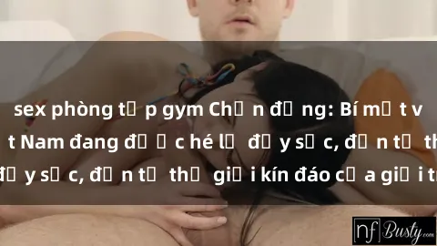 sex phòng tập gym Chấn động: Bí mật về sex nữ sinh Việt Nam đang được hé lộ đầy sốc, đến từ thế giới kín đáo của giới trẻ.