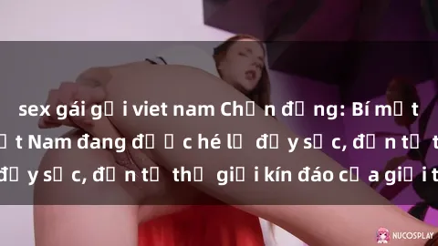 sex gái gọi viet nam Chấn động: Bí mật về sex nữ sinh Việt Nam đang được hé lộ đầy sốc, đến từ thế giới kín đáo của giới trẻ.
