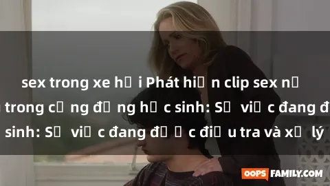 sex trong xe hơi Phát hiện clip sex nữ sinh gây chấn động trong cộng đồng học sinh: Sự việc đang được điều tra và xử lý