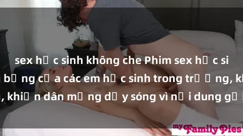 sex học sinh không che Phim sex học sinh: Hành động nóng bỏng của các em học sinh trong trường, khiến dân mạng dậy sóng vì nội dung gợi cảm và kích thích.