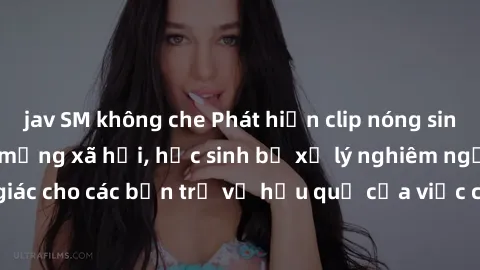 jav SM không che Phát hiện clip nóng sinh viên gây sốt trên mạng xã hội, học sinh bị xử lý nghiêm ngặt. Đây là cảnh giác cho các bạn trẻ về hậu quả của việc chia sẻ thông tin trái phép trên internet.