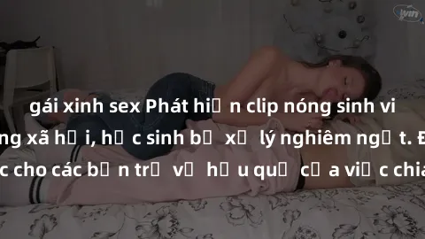 gái xinh sex Phát hiện clip nóng sinh viên gây sốt trên mạng xã hội, học sinh bị xử lý nghiêm ngặt. Đây là cảnh giác cho các bạn trẻ về hậu quả của việc chia sẻ thông tin trái phép trên internet.