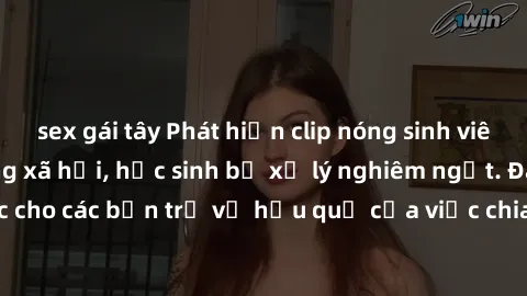 sex gái tây Phát hiện clip nóng sinh viên gây sốt trên mạng xã hội, học sinh bị xử lý nghiêm ngặt. Đây là cảnh giác cho các bạn trẻ về hậu quả của việc chia sẻ thông tin trái phép trên internet.