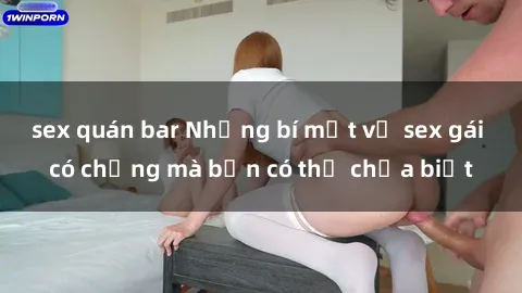 sex quán bar Những bí mật về sex gái có chồng mà bạn có thể chưa biết
