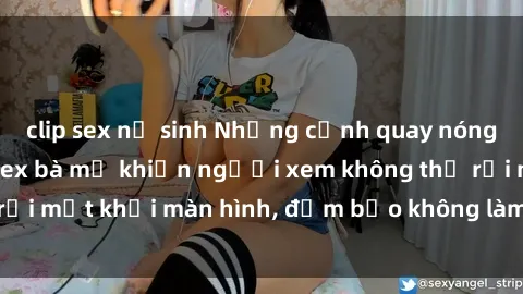 clip sex nữ sinh Những cảnh quay nóng bỏng trong phim sex bà mẹ khiến người xem không thể rời mắt khỏi màn hình, đảm bảo không làm bạn thất vọng!