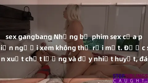 sex gangbang Những bộ phim sex của phụ nữ lớn tuổi khiến người xem không thể rời mắt. Được sản xuất chất lượng và đầy nhiệt huyết, đáng xem và trải nghiệm.