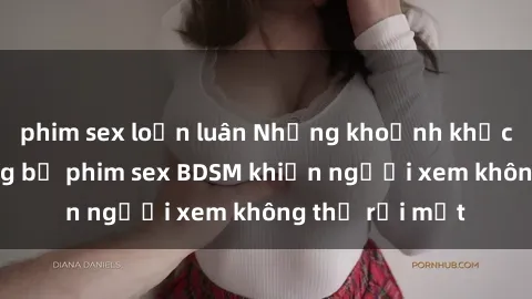phim sex loạn luân Những khoảnh khắc hấp dẫn trong bộ phim sex BDSM khiến người xem không thể rời mắt