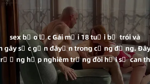 sex bạo lực Gái mới 18 tuổi bị trói và bị hiếp dâm: Vụ án gây sốc gần đâyến trong cộng đồng. Đây là một trường hợp nghiêm trọng đòi hỏi sự can thiệp mạnh mẽ từ phía công lý.