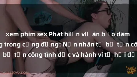 xem phim sex Phát hiện vụ án bạo dâm sex gây chấn động trong cộng đồng: Nạn nhân tố bị tấn công tình dục và hành vi tệ hại được tiết lộ