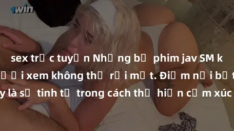 sex trực tuyến Những bộ phim jav SM không che khiến người xem không thể rời mắt. Điểm nổi bật của thể loại này là sự tinh tế trong cách thể hiện cảm xúc và sự hấp dẫn của những cảnh quay.