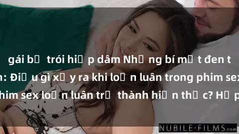 gái bị trói hiếp dâm Những bí mật đen tối trong gia đình: Điều gì xảy ra khi loạn luân trong phim sex loạn luân trở thành hiện thực? Hấp dẫn và gây sốc!