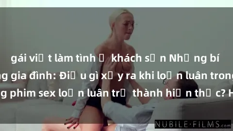 gái việt làm tình ở khách sạn Những bí mật đen tối trong gia đình: Điều gì xảy ra khi loạn luân trong phim sex loạn luân trở thành hiện thực? Hấp dẫn và gây sốc!
