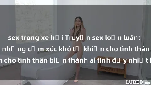 sex trong xe hơi Truyện sex loạn luân: Bí mật gia đình và những cảm xúc khó tả khiến cho tình thân biến thành ái tình đầy nhiệt huyết