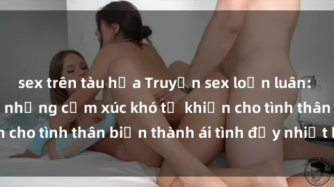 sex trên tàu hỏa Truyện sex loạn luân: Bí mật gia đình và những cảm xúc khó tả khiến cho tình thân biến thành ái tình đầy nhiệt huyết