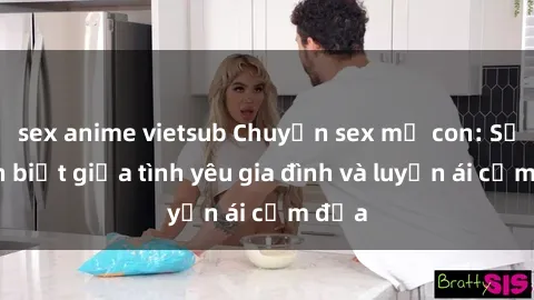 sex anime vietsub Chuyện sex mẹ con: Sự phân biệt giữa tình yêu gia đình và luyến ái cấm địa
