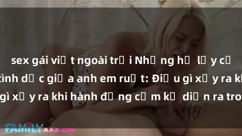 sex gái việt ngoài trời Những hệ lụy của việc có quan hệ tình dục giữa anh em ruột: Điều gì xảy ra khi hành động cấm kỵ diễn ra trong gia đình?