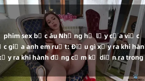 phim sex bắc âu Những hệ lụy của việc có quan hệ tình dục giữa anh em ruột: Điều gì xảy ra khi hành động cấm kỵ diễn ra trong gia đình?