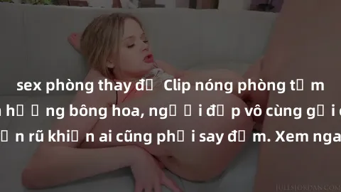 sex phòng thay đồ Clip nóng phòng tắm: Hít thở nồng nàn hương bông hoa, người đẹp vô cùng gợi cảm và quyến rũ khiến ai cũng phải say đắm. Xem ngay để trải nghiệm điều đặc biệt!