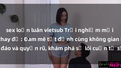 sex loạn luân vietsub Trải nghiệm mới lạ với sex phòng thay đồ: Đam mê tột đỉnh cùng không gian kín đáo và quyến rũ, khám phá sự lôi cuốn từ sự hấp dẫn của nơi này.