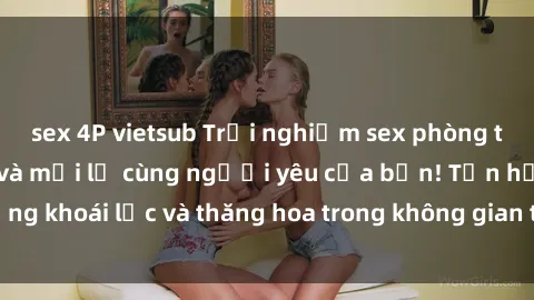 sex 4P vietsub Trải nghiệm sex phòng tắm đầy kích thích và mới lạ cùng người yêu của bạn! Tận hưởng khoái lạc và thăng hoa trong không gian tắm ấm áp và gợi cảm.