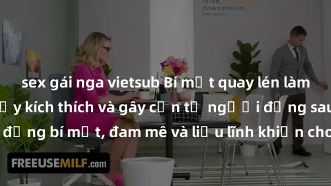 sex gái nga vietsub Bí mật quay lén làm tình: Câu chuyện đầy kích thích và gây cấn từ người đứng sau camera. Hành động bí mật, đam mê và liều lĩnh khiến cho tình yêu trở nên mãnh liệt hơn bao giờ hết.