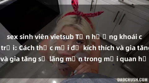 sex sinh viên vietsub Tận hưởng khoái cảm với sex ngoài trời: Cách thức mới để kích thích và gia tăng sự lãng mạn trong mối quan hệ của bạn!