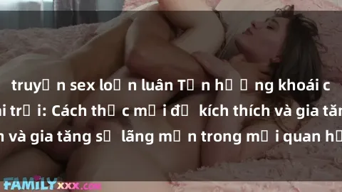 truyện sex loạn luân Tận hưởng khoái cảm với sex ngoài trời: Cách thức mới để kích thích và gia tăng sự lãng mạn trong mối quan hệ của bạn!