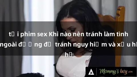 tải phim sex Khi nào nên tránh làm tình ngoài đường để tránh nguy hiểm và xấu hổ