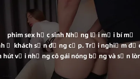 phim sex học sinh Những lời mời bí mật: Gái Việt làm tình ở khách sạn đẳng cấp. Trải nghiệm độc đáo và cuốn hút với những cô gái nóng bỏng và sẵn lòng thỏa mãn mọi nhu cầu của bạn.