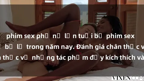 phim sex phụ nữ lớn tuổi bộ phim sex  đáng xem không thể bỏ lỡ trong năm nay. Đánh giá chân thực về những tác phẩm đầy kích thích và hấp dẫn này.