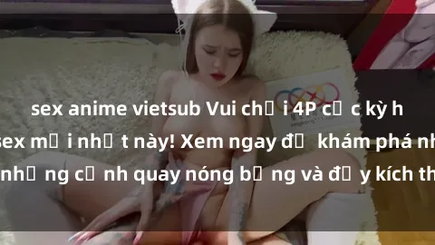 sex anime vietsub Vui chơi 4P cực kỳ hấp dẫn trong phim sex mới nhất này! Xem ngay để khám phá những cảnh quay nóng bỏng và đầy kích thích của bộ phim này!