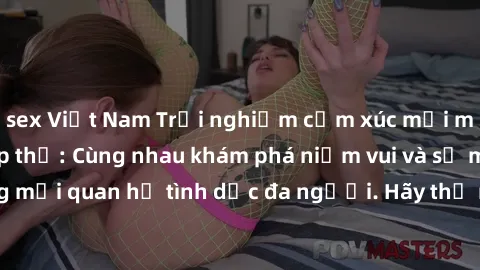 sex Việt Nam Trải nghiệm cảm xúc mới mẻ với làm tình tập thể: Cùng nhau khám phá niềm vui và sự mãnh liệt trong mối quan hệ tình dục đa người. Hãy thử ngay để biết cảm giác thú vị này!