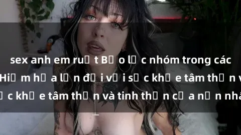 sex anh em ruột Bạo lực nhóm trong các hành vi tình dục: Hiểm họa lớn đối với sức khỏe tâm thần và tinh thần của nạn nhân.