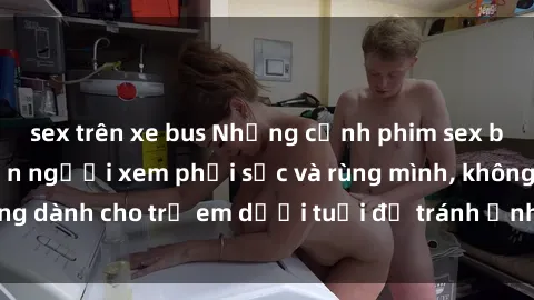 sex trên xe bus Những cảnh phim sex bạo dâm nhóm khiến người xem phải sốc và rùng mình, không dành cho trẻ em dưới tuổi để tránh ảnh hưởng tiêu cực.