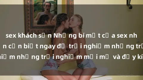 sex khách sạn Những bí mật của sex nhóm không che mà bạn cần biết ngay để trải nghiệm những trải nghiệm mới mẻ và đầy kích thích.