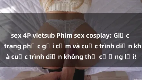 sex 4P vietsub Phim sex cosplay: Giấc mơ  cùng những bộ trang phục gợi cảm và cuộc trình diễn không thể cưỡng lại!