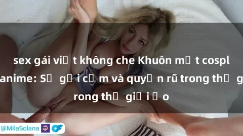 sex gái việt không che Khuôn mặt cosplay sex anime: Sự gợi cảm và quyến rũ trong thế giới ảo
