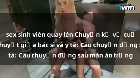sex sinh viên quay lén Chuyện kể về cuộc tình đầy nhiệt huyết giữa bác sĩ và y tá: Câu chuyện đằng sau màn áo trắng