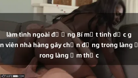 làm tình ngoài đường Bí mật tình dục giữa nhân viên nhà hàng gây chấn động trong làng ẩm thực
