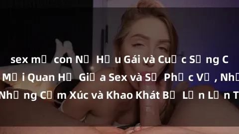 sex mẹ con Nữ Hầu Gái và Cuộc Sống Của Họ: Bí Mật Về Mối Quan Hệ Giữa Sex và Sự Phục Vụ, Những Cảm Xúc và Khao Khát Bị Lẫn Lộn Trong Lĩnh Vực Này.