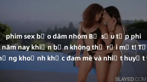 phim sex bạo dâm nhóm Bộ sưu tập phim sex Mỹ hot nhất năm nay khiến bạn không thể rời mắt! Tận hưởng những khoảnh khắc đam mê và nhiệt huyết trong các tác phẩm nóng bỏng này!