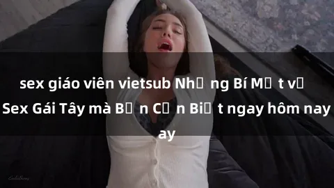 sex giáo viên vietsub Những Bí Mật về Sex Gái Tây mà Bạn Cần Biết ngay hôm nay