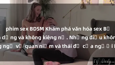 phim sex BDSM Khám phá văn hóa sex Bắc Âu: Sự tự do, đa dạng và không kiêng nể. Những điều không ngờ về quan niệm và thái độ của người Bắc Âu đối với tình dục.