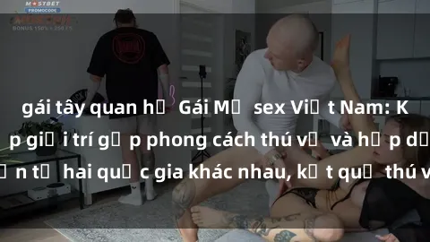 gái tây quan hệ Gái Mỹ sex Việt Nam: Khi nền công nghiệp giải trí gặp phong cách thú vị và hấp dẫn từ hai quốc gia khác nhau, kết quả thú vị không thể bỏ qua.